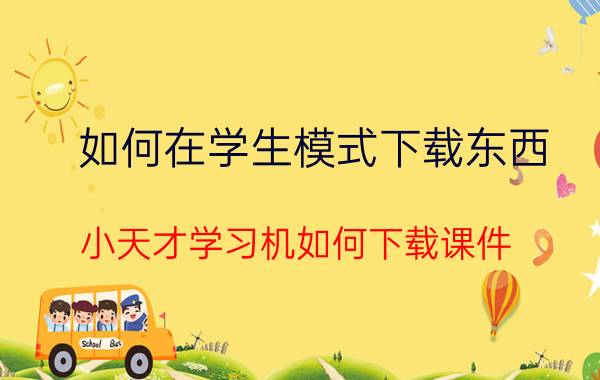 如何在学生模式下载东西 小天才学习机如何下载课件？